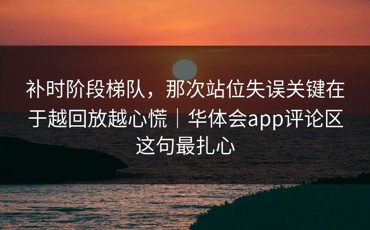 补时阶段梯队，那次站位失误关键在于越回放越心慌｜华体会app评论区这句最扎心