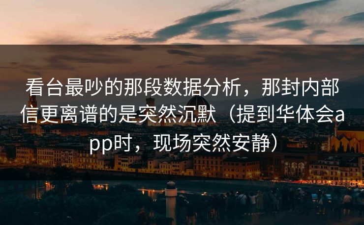 看台最吵的那段数据分析，那封内部信更离谱的是突然沉默（提到华体会app时，现场突然安静）