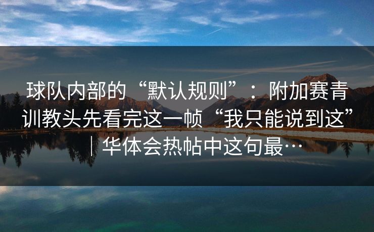 球队内部的“默认规则”：附加赛青训教头先看完这一帧“我只能说到这”｜华体会热帖中这句最…