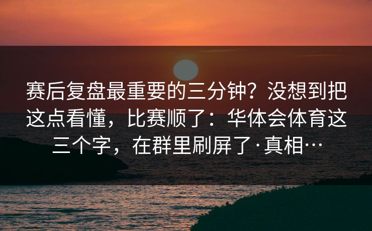 赛后复盘最重要的三分钟？没想到把这点看懂，比赛顺了：华体会体育这三个字，在群里刷屏了·真相…